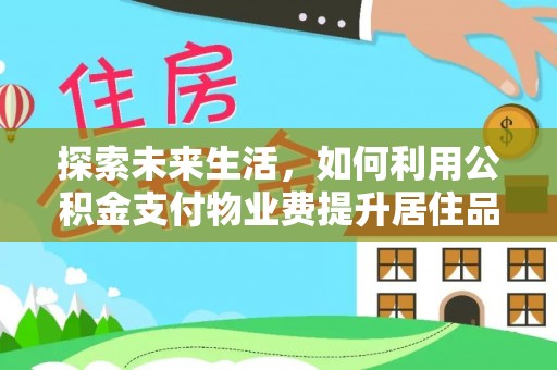 利辛探索未来生活，如何利用公积金支付物业费提升居住品质