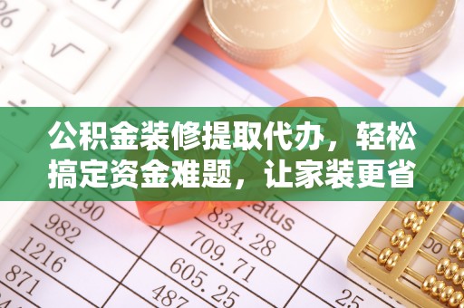 利辛公积金装修提取代办，轻松搞定资金难题，让家装更省心