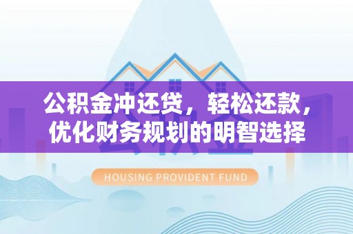 利辛公积金冲还贷，轻松还款，优化财务规划的明智选择