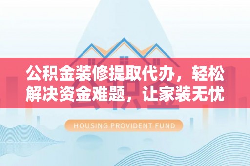 利辛公积金装修提取代办，轻松解决资金难题，让家装无忧