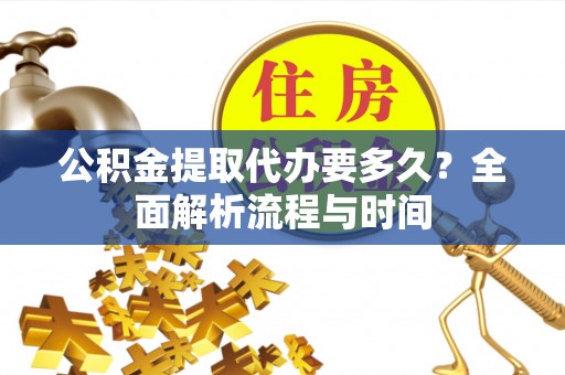 利辛公积金提取代办要多久？全面解析流程与时间