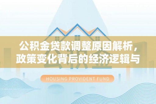 利辛公积金贷款调整原因解析，政策变化背后的经济逻辑与民生考量